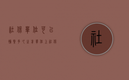 社保单位可以补缴多久之前（单位上社保补缴保险社保办理时限是否有限制）
