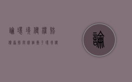 论环境侵权赔偿原则与价值衡平（环境侵权责任采取的是什么原则）