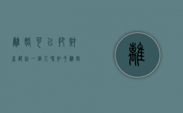 离婚可以把财产都给一个人吗知乎（离婚可以把财产都给一个人吗女方）