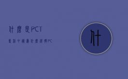 什么是PCT专利申请,为什么选择PCT申请涉外专利（pct专利怎么申请）