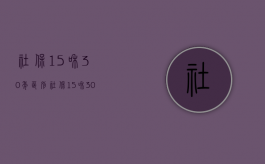 社保15和30年区别（社保15和30年差多少）