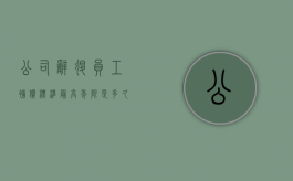 公司辞退员工补偿标准最高年限是多久（公司辞退员工补偿标准最长多久）