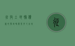 征收土地补偿款的发放时间是多久（征收土地补偿款的发放时间是多少）