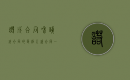 诺成合同和践成合同的区别（正规合同一般几份）