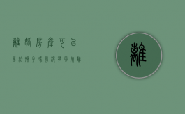 离婚房产可以留给孩子吗,有没有风险（离婚把房子留给孩子之后可以卖吗）