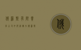 俄罗斯有限责任公司如何注册（在俄罗斯注册公司需要多少钱）