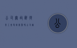 公司无故辞退员工会受到处罚吗（公司无故辞退员工违法吗）