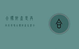 合伙财产是共同所有吗（合伙财产怎么分割）