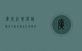 广州社会保险补缴申请表（广州社保补缴流程）