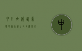 中外合资企业变更为内资公司手续需要哪些（中外合资企业股权转让需要什么资料）