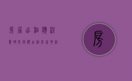 房屋出租应注意哪些问题?（出租房屋要注意什么问题）