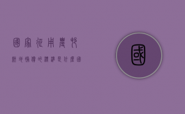 国家征用农村耕地补偿的标准是什么（国家征用农民耕地赔偿标准是多少元）