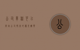 公司章程可以限定公司股东的优先购买权吗（公司章程可以限定公司股东的优先购买权吗为什么）