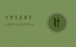 什么是产权房,大产权与小产权有哪些区别（房子大产权和小产权利与弊）