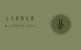 公司解散怎么办（公司解散,是指已经成立的公司,因公司章程或者法定事由）