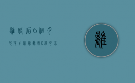 离婚后6个月的孩子归谁（离婚6个月小孩归谁抚养比较好）