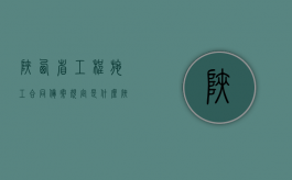 陕西省工程施工合同备案规定是什么？（陕西省项目备案管理办法）