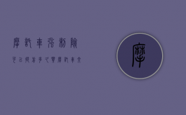 摩托车强制险可以提前多久买（摩托车交强险提前多少天续保）