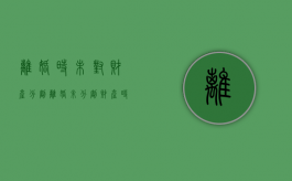 离婚时未对财产分割（离婚未分割财产 时效）