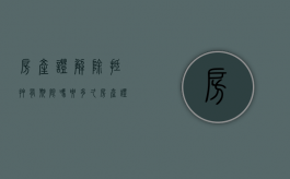 房产证解除抵押有期限吗要多久（房产证解除抵押,房产局给什么?）