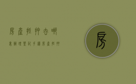 房产抵押去哪里办理登记手续？（房产抵押需要去哪里办理登记手续）
