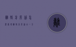离婚前房贷怎么处理（离婚前房贷由一方还贷,房子归谁）