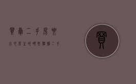 买卖二手房要小心房主的哪些猫腻（二手房买卖过程中买方需要注意哪些事项?）