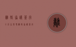 离婚协议签字以后生效吗（离婚协议签字后什么情况下生效？）