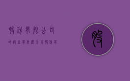 股份有限公司的设立有什么方式（股份有限公司的设立方式主要包括）