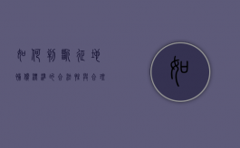 如何判断征地补偿标准的合法性与合理性（征地的补偿）