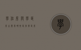学位房与学区房之间有哪些区别（学区房与学位房有何区别）