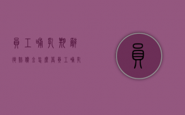 员工哺乳期辞退赔偿金怎么算（员工哺乳期辞退怎么赔偿）