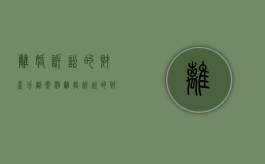 离婚诉讼的财产分割案例（离婚诉讼的财产分割比例）