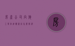 房产公司向施工单位追偿纠纷怎么解决的（房产公司向施工单位追偿纠纷怎么解决问题）