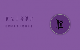 住宅土地使用年限45年吗（土地使用年限40年到期后怎么办）