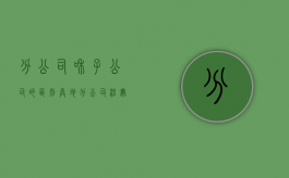 分公司和子公司的区别（异地分公司注册需要如何办理）
