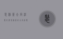 装修签合同注意什么（装修签订合同注意什么）