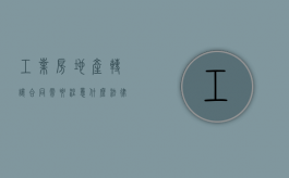 工业房地产转让合同需要注意什么法律问题（工业房地产过户税费）