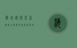 海城律师房产继承公证费用详解，你需要知道的全部信息