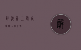 辞退员工最高补偿12个月吗