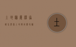 土地归属权协议怎么写（土地使用权和归属权有什么区别）