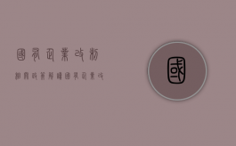 国有企业改制相关政策解读（国有企业改制管理办法）