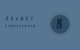 房东出租房子需要备案吗（房东办理租赁备案的危害）