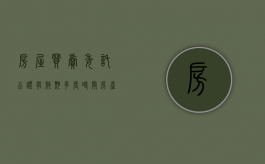 房屋买卖委托公证有效期多长时间?（房产买卖委托公证内容）