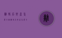 离婚后财产怎么分割（离婚后财产怎么分割2024）