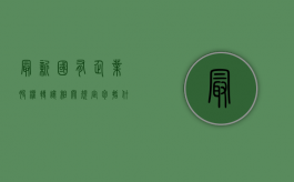 最新国有企业股权转让相关规定包括什么？（国有企业股份转让程序）