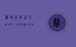 离婚后财产分割后悔了怎么办（离完婚财产分割完还能从分吗）