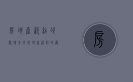 房地产纠纷的处理方式（房地产纠纷的处理遵循哪些原则）