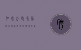 聘用合同和劳动合同有何区别（聘用和劳动合同有什么区别）