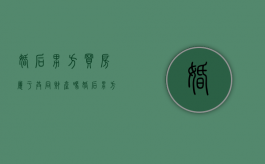 婚后男方买房属于共同财产吗（婚后男方买房女方要出钱吗）